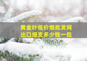 黄金叶(低价烟批发网)出口细支多少钱一包