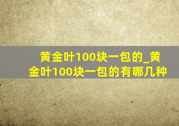 黄金叶100块一包的_黄金叶100块一包的有哪几种