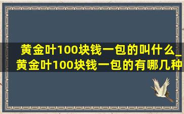 黄金叶100块钱一包的叫什么_黄金叶100块钱一包的有哪几种