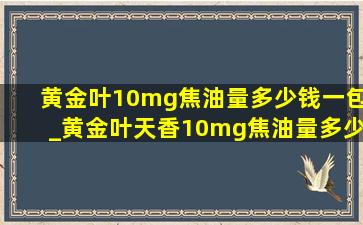 黄金叶10mg焦油量多少钱一包_黄金叶天香10mg焦油量多少钱一包