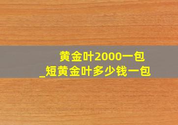 黄金叶2000一包_短黄金叶多少钱一包