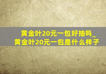 黄金叶20元一包好抽吗_黄金叶20元一包是什么样子