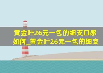 黄金叶26元一包的细支口感如何_黄金叶26元一包的细支