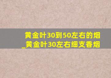 黄金叶30到50左右的烟_黄金叶30左右细支香烟