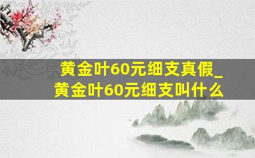 黄金叶60元细支真假_黄金叶60元细支叫什么