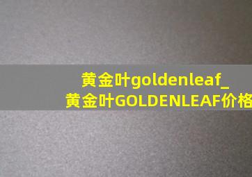 黄金叶goldenleaf_黄金叶GOLDENLEAF价格