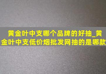 黄金叶中支哪个品牌的好抽_黄金叶中支(低价烟批发网)抽的是哪款