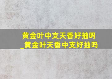 黄金叶中支天香好抽吗_黄金叶天香中支好抽吗