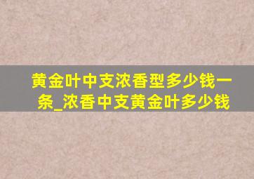 黄金叶中支浓香型多少钱一条_浓香中支黄金叶多少钱