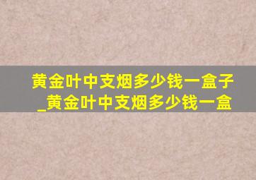 黄金叶中支烟多少钱一盒子_黄金叶中支烟多少钱一盒