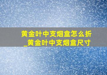 黄金叶中支烟盒怎么折_黄金叶中支烟盒尺寸