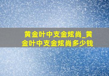 黄金叶中支金炫尚_黄金叶中支金炫尚多少钱