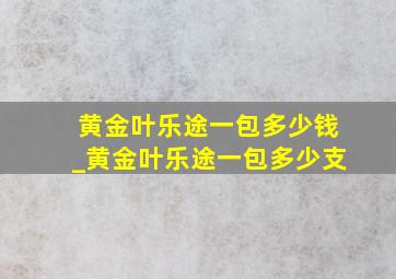 黄金叶乐途一包多少钱_黄金叶乐途一包多少支