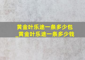 黄金叶乐途一条多少包_黄金叶乐途一条多少钱