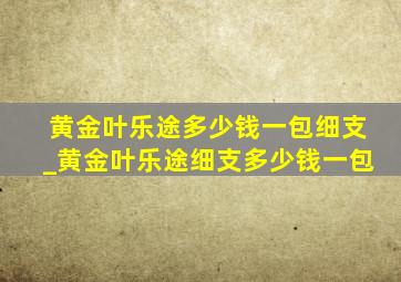 黄金叶乐途多少钱一包细支_黄金叶乐途细支多少钱一包