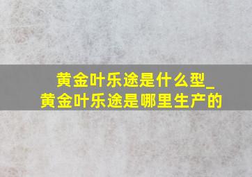 黄金叶乐途是什么型_黄金叶乐途是哪里生产的