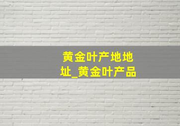 黄金叶产地地址_黄金叶产品