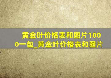 黄金叶价格表和图片1000一包_黄金叶价格表和图片