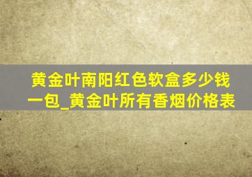 黄金叶南阳红色软盒多少钱一包_黄金叶所有香烟价格表