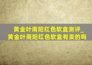 黄金叶南阳红色软盒测评_黄金叶南阳红色软盒有卖的吗