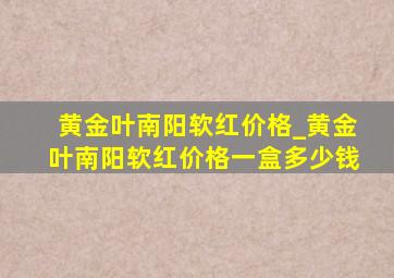 黄金叶南阳软红价格_黄金叶南阳软红价格一盒多少钱