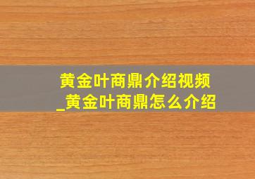 黄金叶商鼎介绍视频_黄金叶商鼎怎么介绍