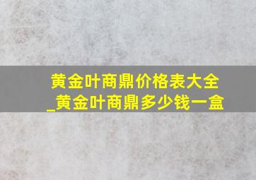 黄金叶商鼎价格表大全_黄金叶商鼎多少钱一盒