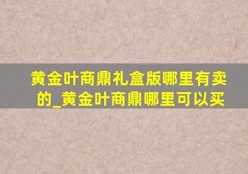 黄金叶商鼎礼盒版哪里有卖的_黄金叶商鼎哪里可以买