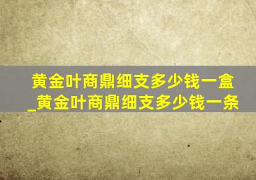 黄金叶商鼎细支多少钱一盒_黄金叶商鼎细支多少钱一条