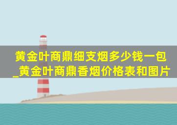 黄金叶商鼎细支烟多少钱一包_黄金叶商鼎香烟价格表和图片