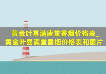 黄金叶喜满唐堂香烟价格表_黄金叶喜满堂香烟价格表和图片