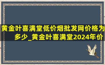 黄金叶喜满堂(低价烟批发网)价格为多少_黄金叶喜满堂2024年价格