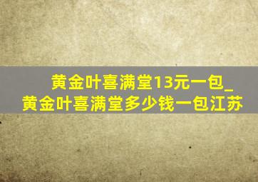 黄金叶喜满堂13元一包_黄金叶喜满堂多少钱一包江苏