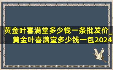 黄金叶喜满堂多少钱一条批发价_黄金叶喜满堂多少钱一包2024