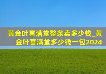 黄金叶喜满堂整条卖多少钱_黄金叶喜满堂多少钱一包2024