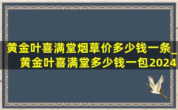 黄金叶喜满堂烟草价多少钱一条_黄金叶喜满堂多少钱一包2024