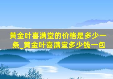 黄金叶喜满堂的价格是多少一条_黄金叶喜满堂多少钱一包