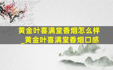 黄金叶喜满堂香烟怎么样_黄金叶喜满堂香烟口感