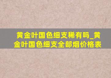 黄金叶国色细支稀有吗_黄金叶国色细支全部烟价格表