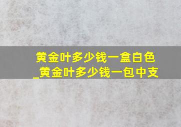 黄金叶多少钱一盒白色_黄金叶多少钱一包中支