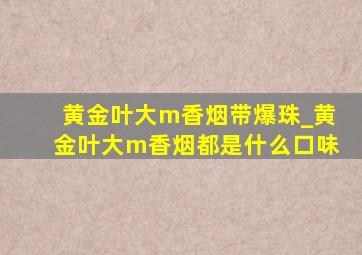 黄金叶大m香烟带爆珠_黄金叶大m香烟都是什么口味