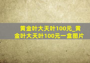 黄金叶大天叶100元_黄金叶大天叶100元一盒图片