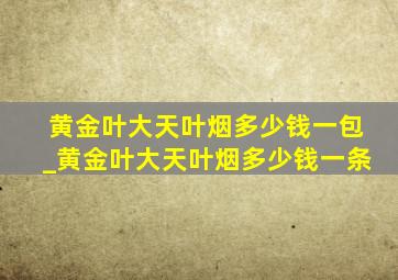 黄金叶大天叶烟多少钱一包_黄金叶大天叶烟多少钱一条