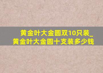 黄金叶大金圆双10只装_黄金叶大金圆十支装多少钱