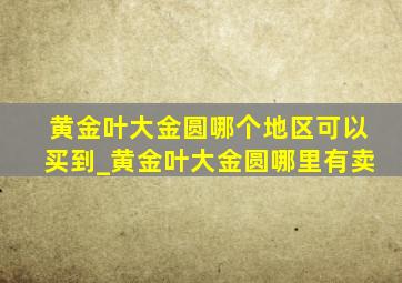 黄金叶大金圆哪个地区可以买到_黄金叶大金圆哪里有卖