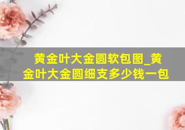 黄金叶大金圆软包图_黄金叶大金圆细支多少钱一包