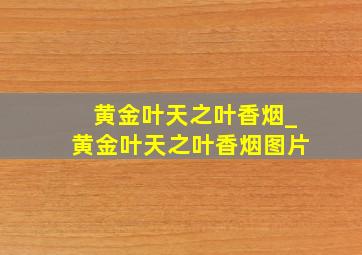 黄金叶天之叶香烟_黄金叶天之叶香烟图片