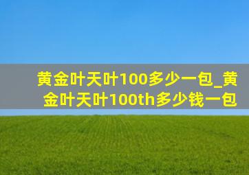 黄金叶天叶100多少一包_黄金叶天叶100th多少钱一包