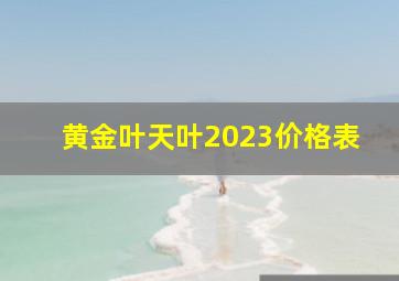 黄金叶天叶2023价格表