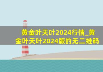 黄金叶天叶2024行情_黄金叶天叶2024版的无二维码